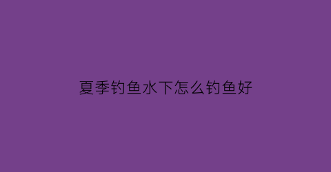 “夏季钓鱼水下怎么钓鱼好(夏季如何钓鱼)