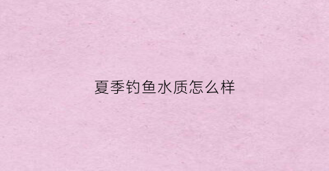 夏季钓鱼水质怎么样(夏季钓鱼水质怎么样啊)