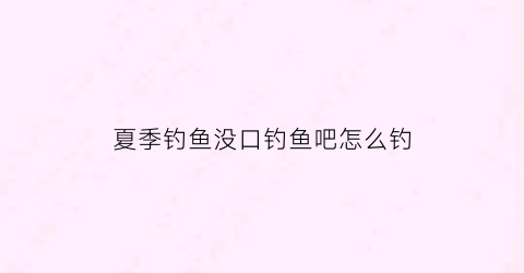 夏季钓鱼没口钓鱼吧怎么钓(钓鱼时没口怎么办别急我来给你讲)