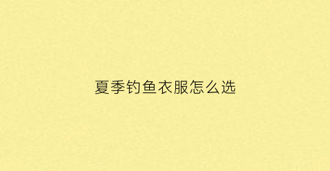 夏季钓鱼衣服怎么选(夏季钓鱼衣服怎么选好)