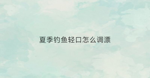 夏季钓鱼轻口怎么调漂(钓轻口鱼怎样调漂)