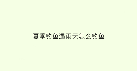 夏季钓鱼遇雨天怎么钓鱼(夏季大雨钓鱼)