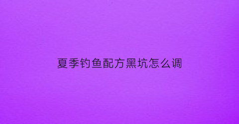 夏季钓鱼配方黑坑怎么调(夏季黑坑钓鱼用什么味型饵料)
