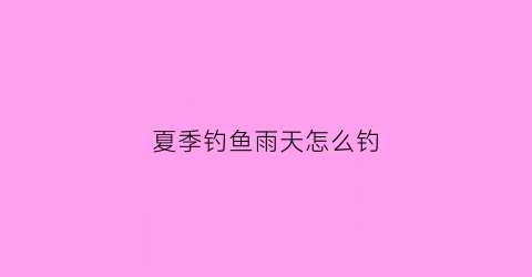 夏季钓鱼雨天怎么钓(夏天雨季钓鱼方法)