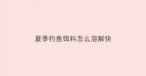 “夏季钓鱼饵料怎么溶解快(夏季钓鱼饵料怎么溶解快一些)