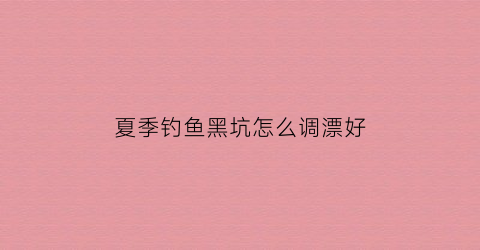 夏季钓鱼黑坑怎么调漂好(夏季黑坑钓鱼的技巧和方法)