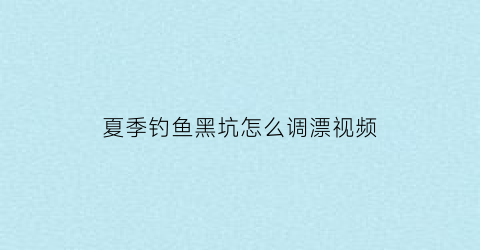 “夏季钓鱼黑坑怎么调漂视频(钓黑坑如何调漂视频)