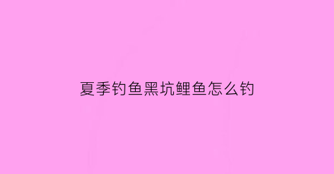 “夏季钓鱼黑坑鲤鱼怎么钓(夏季黑坑钓鱼技巧与饵料)
