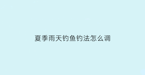 “夏季雨天钓鱼钓法怎么调(夏季雨天钓鱼钓法怎么调漂最好)