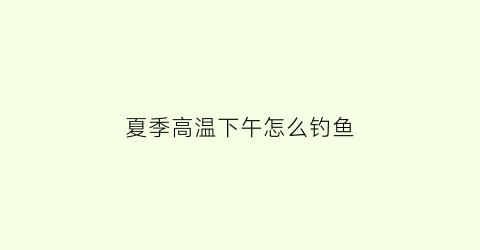 夏季高温下午怎么钓鱼(天热下午怎么钓鱼)