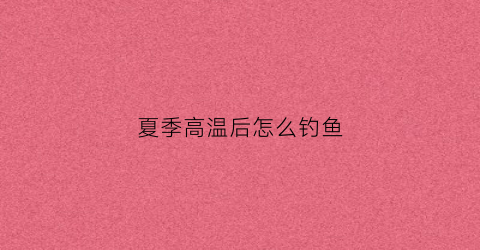 夏季高温后怎么钓鱼(夏季温度高怎样钓鱼)