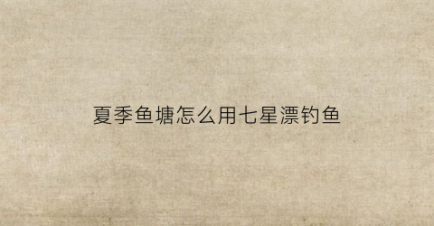 夏季鱼塘怎么用七星漂钓鱼(七星漂水库钓大鱼视频)