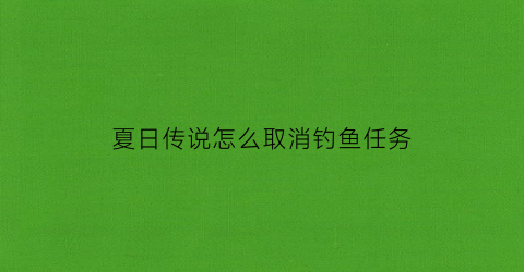 夏日传说怎么取消钓鱼任务(夏日传说钓鱼怎么钓)