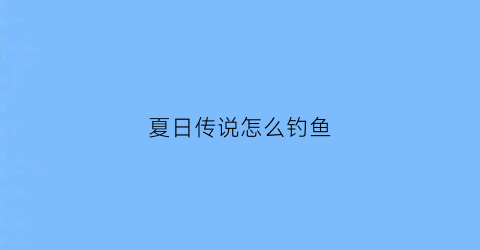夏日传说怎么钓鱼(夏日传说怎么调配方)