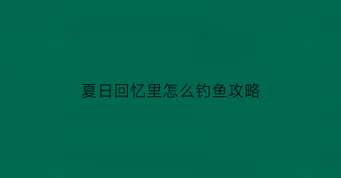 “夏日回忆里怎么钓鱼攻略(夏日回忆好感度)