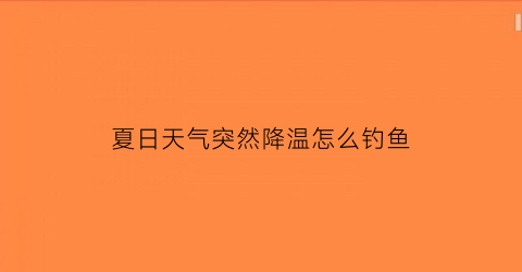 夏日天气突然降温怎么钓鱼(夏日天气突然降温怎么钓鱼好)