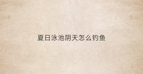 夏日泳池阴天怎么钓鱼(夏天露天泳池的水温有多少度)