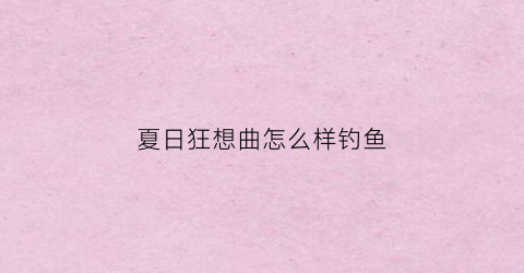 夏日狂想曲怎么样钓鱼(夏日狂想曲怎么钓到鱼)