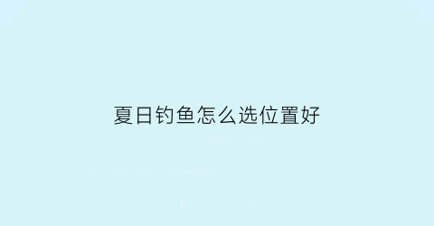 “夏日钓鱼怎么选位置好(夏日钓鱼怎么选位置好呢)