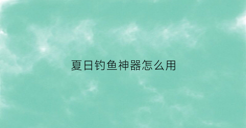 夏日钓鱼神器怎么用(夏日垂钓值得换吗)