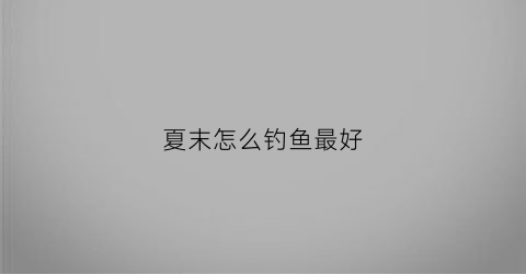 夏末怎么钓鱼最好(夏末怎么钓鱼最好钓)