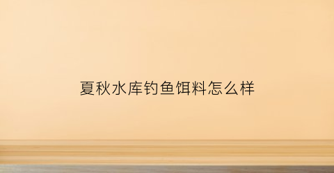 夏秋水库钓鱼饵料怎么样(夏秋季钓鱼用什么饵料)