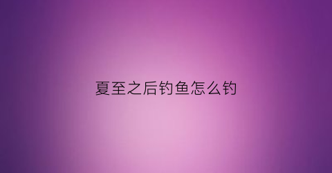 夏至之后钓鱼怎么钓(夏至适合钓什么鱼)