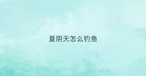 夏阴天怎么钓鱼(夏天阴天怎么钓)