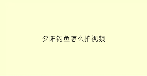 夕阳钓鱼怎么拍视频(夕阳钓鱼怎么拍视频好看)