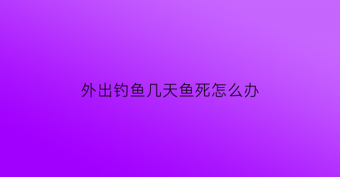 外出钓鱼几天鱼死怎么办