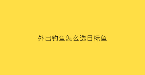 外出钓鱼怎么选目标鱼(外出钓鱼怎么选目标鱼种)