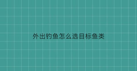 外出钓鱼怎么选目标鱼类(外出钓鱼需要带什么)