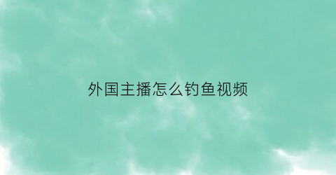 “外国主播怎么钓鱼视频(外国钓大鱼视频高清)