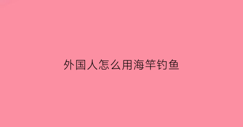 外国人怎么用海竿钓鱼(外国人钓鱼用什么方法)