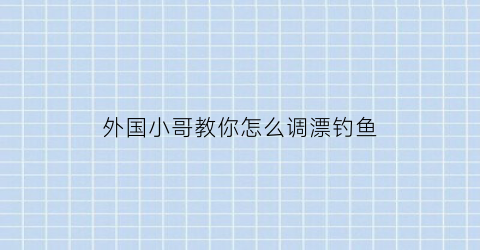 “外国小哥教你怎么调漂钓鱼(外国人钓大鱼视频大全)