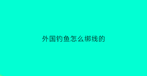 外国钓鱼怎么绑线的(外国钓鱼视频锦集)