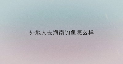 外地人去海南钓鱼怎么样(海南哪里适合钓鱼)