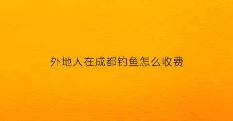 “外地人在成都钓鱼怎么收费(成都可以钓鱼不)