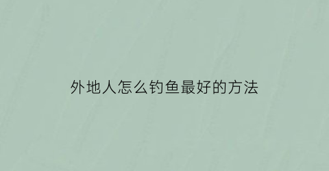 外地人怎么钓鱼最好的方法(外地人能在沿海地区捕鱼吗)