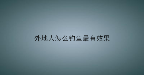 外地人怎么钓鱼最有效果(外地人怎么钓鱼最有效果呢)