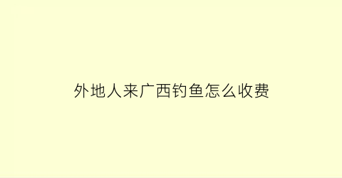 “外地人来广西钓鱼怎么收费(广西钓鱼的地方有哪些)