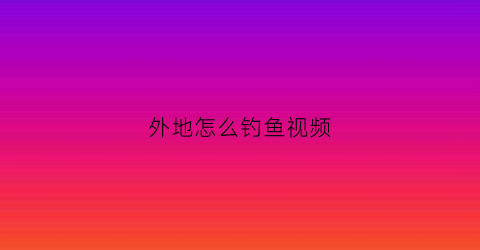 外地怎么钓鱼视频(各地钓鱼方法)