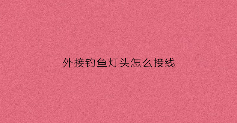 外接钓鱼灯头怎么接线(外接钓鱼灯头怎么接线的)