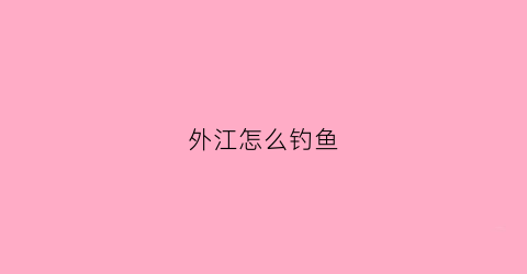 外江怎么钓鱼(外江怎么钓鱼最好)