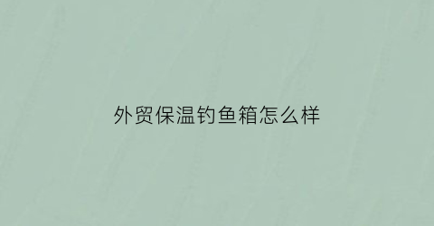 “外贸保温钓鱼箱怎么样(钓箱的保温功能是干嘛用)