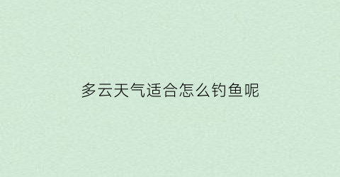 多云天气适合怎么钓鱼呢(多云天气适合钓鱼吗)