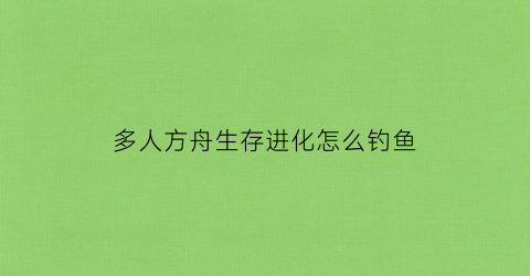 多人方舟生存进化怎么钓鱼(方舟多人怎么玩)