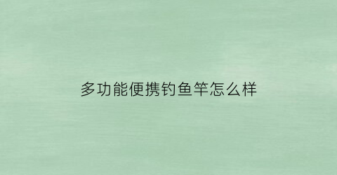 “多功能便携钓鱼竿怎么样(多功能便携钓鱼竿怎么样好用吗)