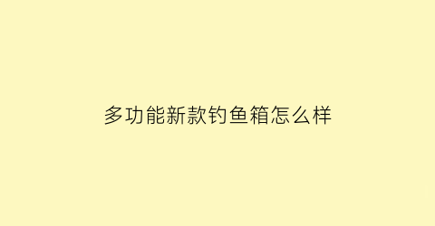 “多功能新款钓鱼箱怎么样(多功能钓箱推荐)