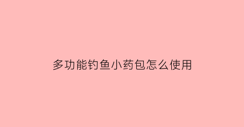 多功能钓鱼小药包怎么使用(钓鱼神器小药)